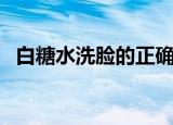 白糖水洗脸的正确方法（怎样用白糖洗脸）