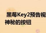  黑莓Key2预告视频揭示了双镜头相机和一个神秘的按钮