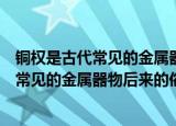 铜权是古代常见的金属器物后来被俗称为什么（铜权是古代常见的金属器物后来的俗称简述）