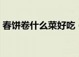 春饼卷什么菜好吃（春卷最地道的吃法分享）