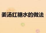 姜汤红糖水的做法（姜汤红糖水的做法介绍）