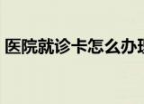 医院就诊卡怎么办理（医院就诊卡如何办理）