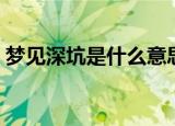 梦见深坑是什么意思（梦见深坑是什么寓意）