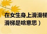 在女生身上滑滑梯是什么意思（在女生身上滑滑梯是啥意思）