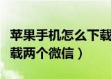 苹果手机怎么下载两个微信（苹果手机如何下载两个微信）