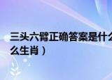 三头六臂正确答案是什么生肖（三头六臂正确答案应该是什么生肖）