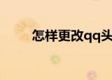 怎样更改qq头像（怎么换qq头像）
