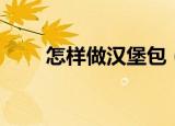 怎样做汉堡包（汉堡包的简单做法）