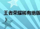 王者荣耀稀有绝版名字（豪爽的王者荣耀名字）