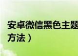 安卓微信黑色主题怎么设置（设置黑色主题的方法）