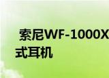  索尼WF-1000XM3真正推出无线降噪耳塞式耳机