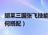 胡莱三国张飞技能搭配（胡莱三国张飞技能如何搭配）