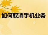 如何取消手机业务（取消手机业务方法介绍）