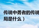 传说中勇者的传说结局（传说中勇者的传说结局是什么）
