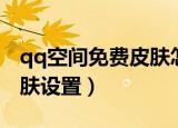 qq空间免费皮肤怎么弄方法（免费qq空间皮肤设置）