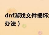 dnf游戏文件损坏怎么办（DNF游戏损坏解决办法）