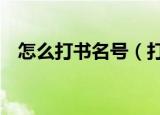 怎么打书名号（打书名号的3种方法介绍）
