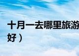 十月一去哪里旅游好玩（十月一去哪里旅游最好）