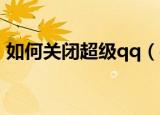 如何关闭超级qq（手机上怎么关闭超级QQ）