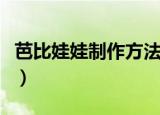芭比娃娃制作方法（芭比娃娃制作方法是什么）
