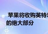  苹果将收购英特尔智能手机调制解调器业务的绝大部分