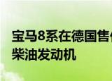 宝马8系在德国售价10万欧元起可提供燃气和柴油发动机