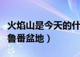火焰山是今天的什么地方（火焰山是今天的吐鲁番盆地）