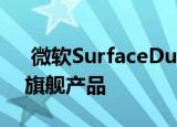  微软SurfaceDuo基准测试得分高超过其他旗舰产品