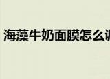 海藻牛奶面膜怎么调（怎么调海藻牛奶面膜）