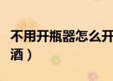 不用开瓶器怎么开红酒（没有开瓶器怎么开红酒）