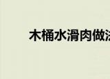 木桶水滑肉做法（木桶水滑肉步骤）