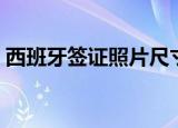 西班牙签证照片尺寸（西班牙签证照片大小）
