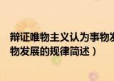 辩证唯物主义认为事物发展的规律是（辩证唯物主义认为事物发展的规律简述）