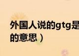 外国人说的gtg是什么意思（外国人说的gtg的意思）