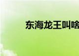 东海龙王叫啥（东海龙王叫什么）