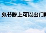 鬼节晚上可以出门吗（鬼节晚上能不能出门）