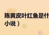 陈黄皮叶红鱼是什么小说（陈黄皮叶红鱼是啥小说）