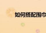 如何搭配围巾（搭配围巾的方法）