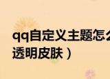 qq自定义主题怎么透明（qq如何设置自定义透明皮肤）
