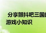  分享颤抖吧三国的玩法及颤抖吧三国的一些游戏小知识