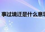 事过境迁是什么意思（事过境迁意思是什么）