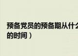 预备党员的预备期从什么时候算起（预备党员的预备期计算的时间）