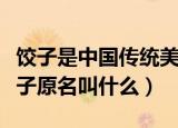 饺子是中国传统美食饺子的原名曾是啥啊（饺子原名叫什么）
