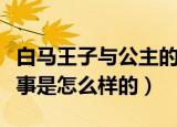 白马王子与公主的故事（白马王子与公主的故事是怎么样的）