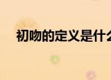 初吻的定义是什么（什么是初吻的定义）