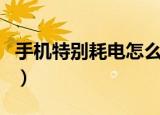 手机特别耗电怎么回事（手机特别耗电的原因）
