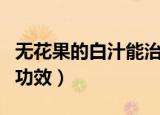 无花果的白汁能治什么病（无花果里面白汁的功效）