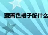 藏青色裙子配什么颜色（怎么搭配比较好）