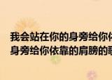 我会站在你的身旁给你依靠的肩膀是什么歌（我会站在你的身旁给你依靠的肩膀的歌名）