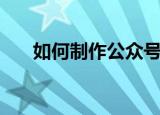 如何制作公众号（怎样做微信公众号）